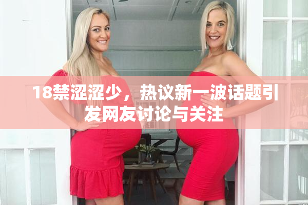 18禁涩涩少，热议新一波话题引发网友讨论与关注