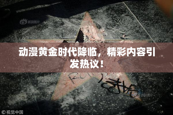 动漫黄金时代降临，精彩内容引发热议！