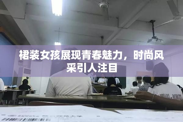 裙装女孩展现青春魅力，时尚风采引人注目