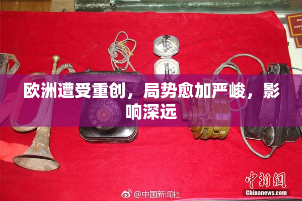 欧洲遭受重创，局势愈加严峻，影响深远
