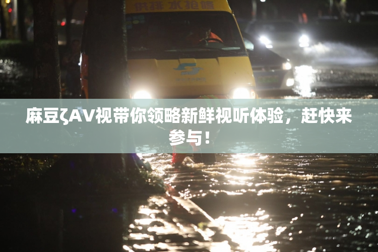 麻豆ζAV视带你领略新鲜视听体验，赶快来参与！
