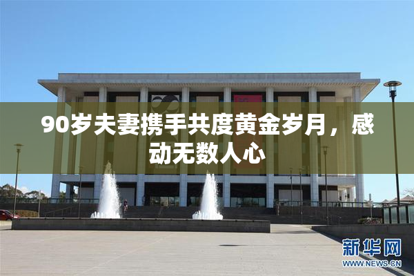 90岁夫妻携手共度黄金岁月，感动无数人心