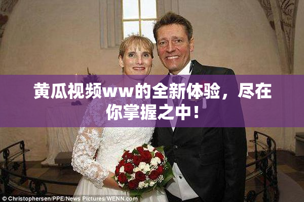 黄瓜视频ww的全新体验，尽在你掌握之中！