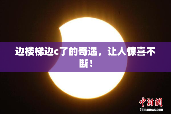 边楼梯边c了的奇遇，让人惊喜不断！
