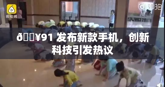 🔥91 发布新款手机，创新科技引发热议