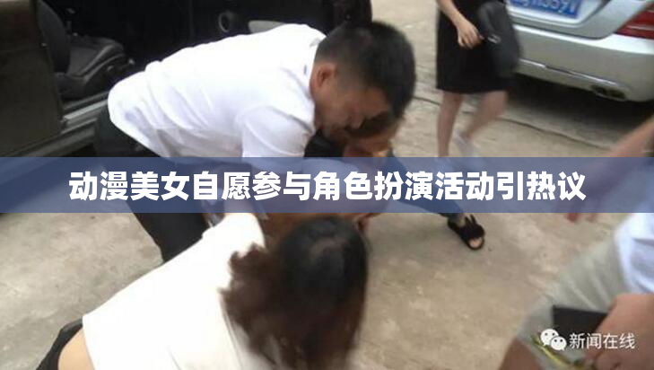 动漫美女自愿参与角色扮演活动引热议