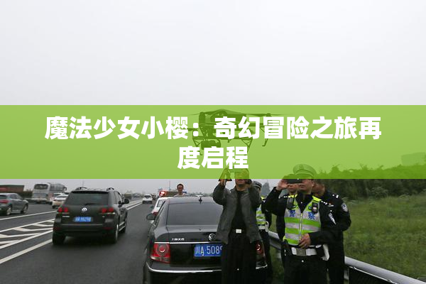 魔法少女小樱：奇幻冒险之旅再度启程