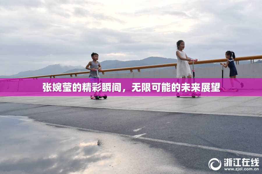 张婉莹的精彩瞬间，无限可能的未来展望