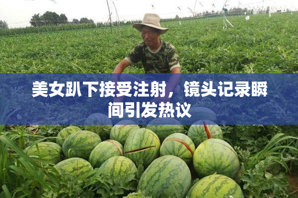 美女趴下接受注射，镜头记录瞬间引发热议