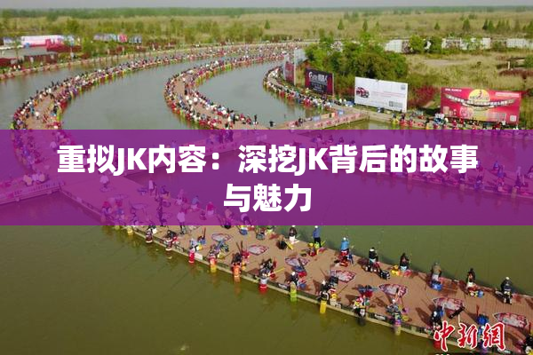 重拟JK内容：深挖JK背后的故事与魅力