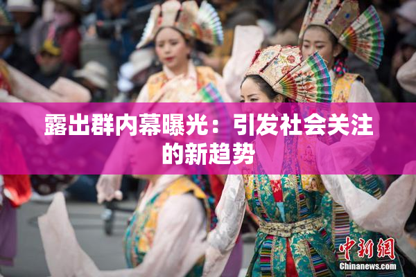 露出群内幕曝光：引发社会关注的新趋势