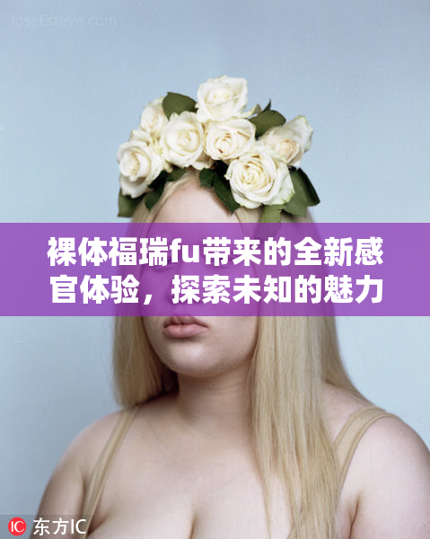 裸体福瑞fu带来的全新感官体验，探索未知的魅力世界