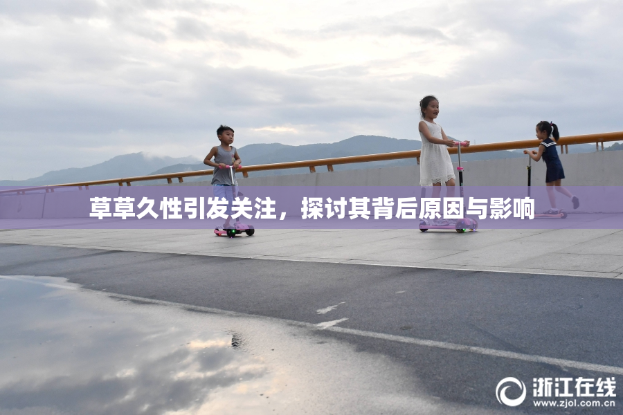 草草久性引发关注，探讨其背后原因与影响