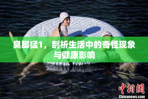 臭脚猛1，剖析生活中的奇怪现象与健康影响