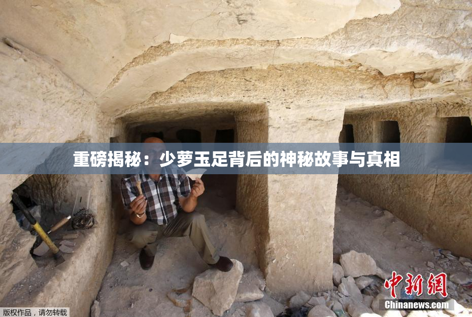 重磅揭秘：少萝玉足背后的神秘故事与真相