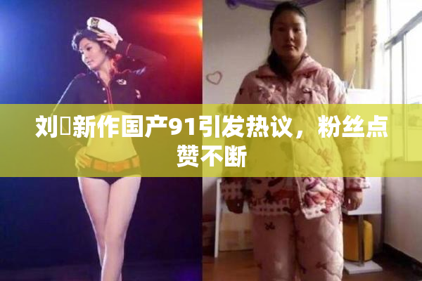 刘玥新作国产91引发热议，粉丝点赞不断