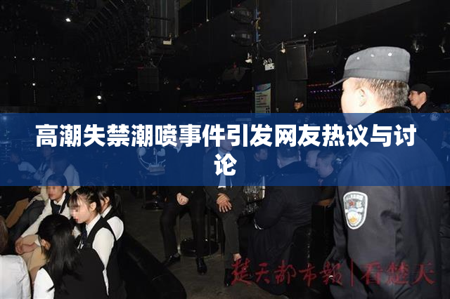 高潮失禁潮喷事件引发网友热议与讨论