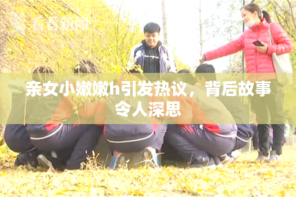 亲女小嫩嫩h引发热议，背后故事令人深思