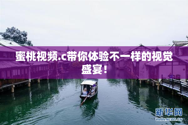 蜜桃视频.c带你体验不一样的视觉盛宴！
