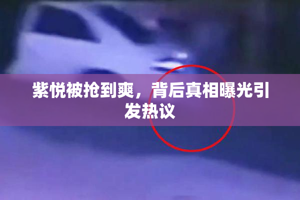紫悦被抢到爽，背后真相曝光引发热议