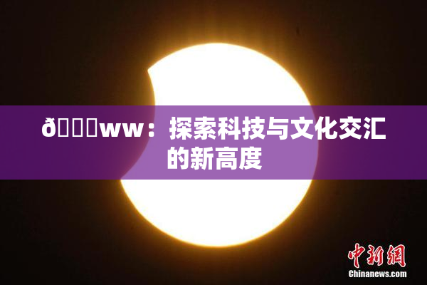 🔞ww：探索科技与文化交汇的新高度