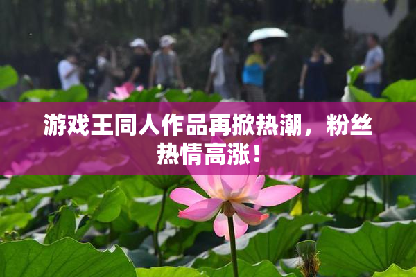 游戏王同人作品再掀热潮，粉丝热情高涨！
