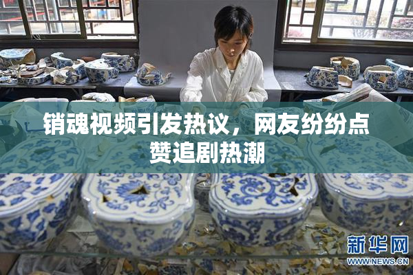 销魂视频引发热议，网友纷纷点赞追剧热潮