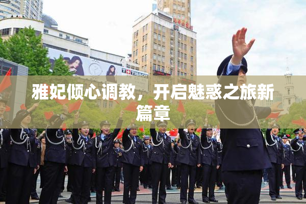 雅妃倾心调教，开启魅惑之旅新篇章