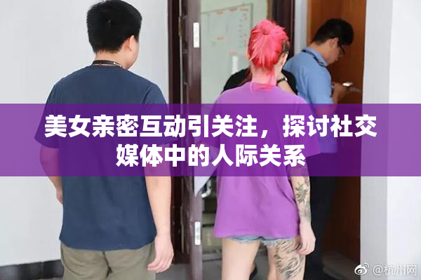 美女亲密互动引关注，探讨社交媒体中的人际关系