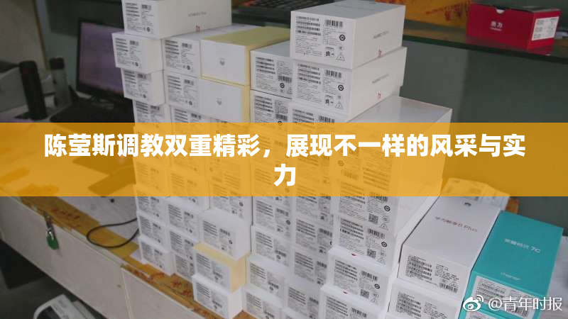 陈莹斯调教双重精彩，展现不一样的风采与实力