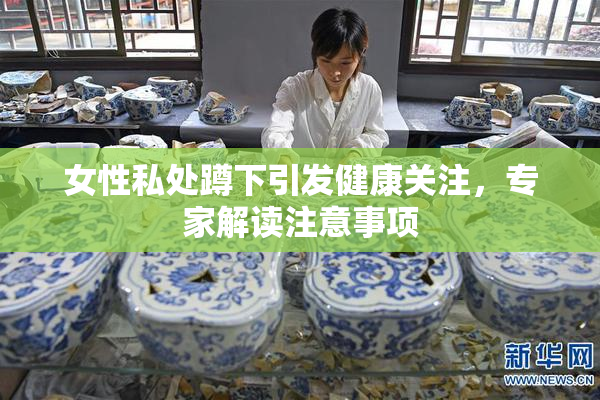 女性私处蹲下引发健康关注，专家解读注意事项