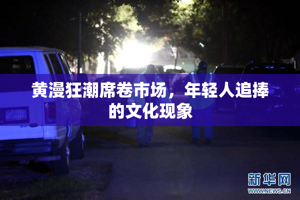 黄漫狂潮席卷市场，年轻人追捧的文化现象
