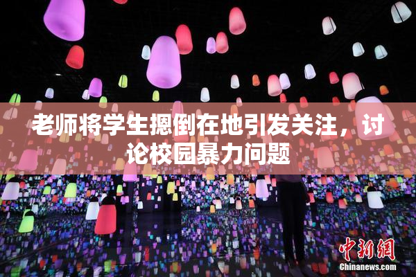 老师将学生摁倒在地引发关注，讨论校园暴力问题