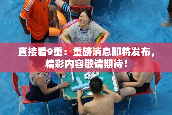 直接看9重：重磅消息即将发布，精彩内容敬请期待！