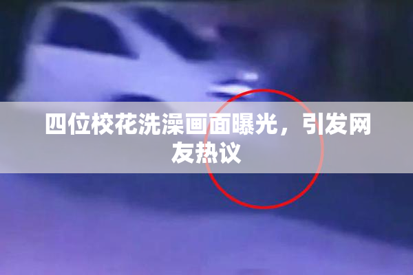 四位校花洗澡画面曝光，引发网友热议