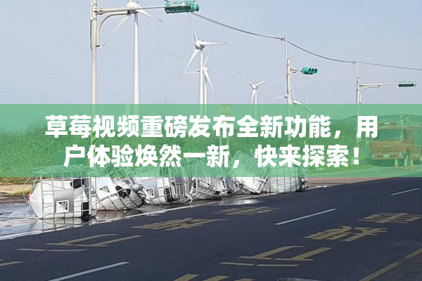 草莓视频重磅发布全新功能，用户体验焕然一新，快来探索！