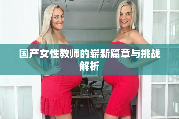 国产女性教师的崭新篇章与挑战解析