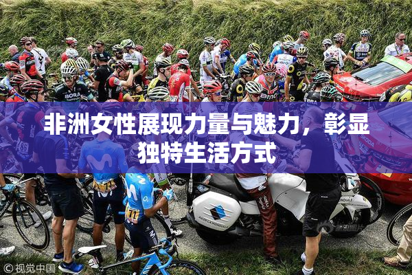 非洲女性展现力量与魅力，彰显独特生活方式