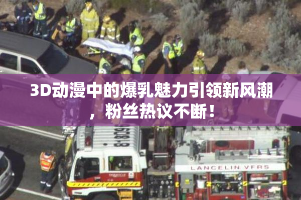 3D动漫中的爆乳魅力引领新风潮，粉丝热议不断！