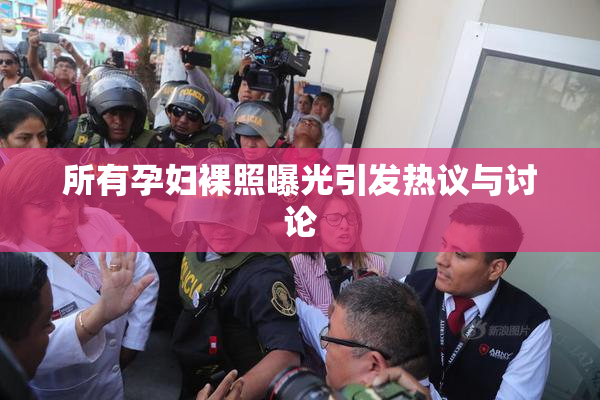 所有孕妇裸照曝光引发热议与讨论