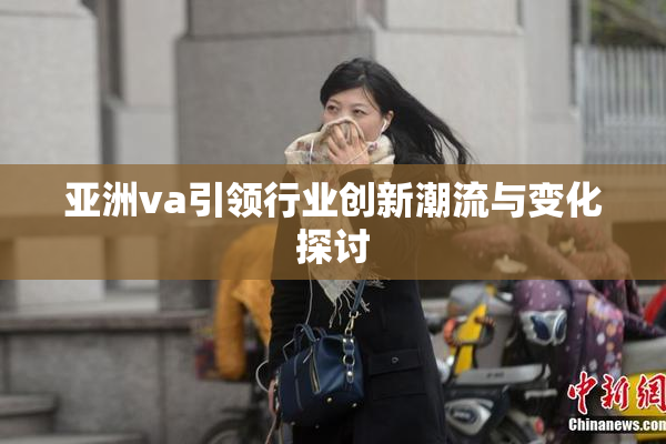 亚洲va引领行业创新潮流与变化探讨