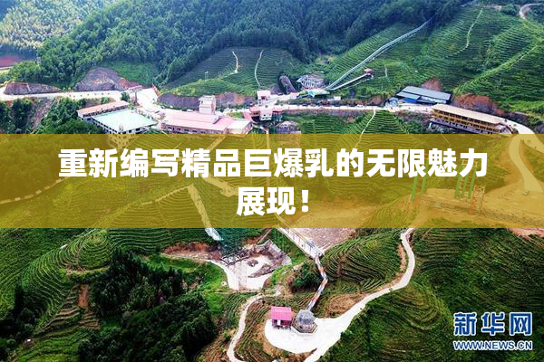 重新编写精品巨爆乳的无限魅力展现！