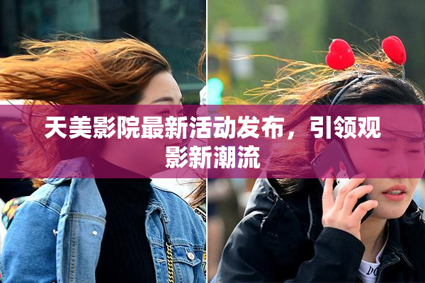 天美影院最新活动发布，引领观影新潮流