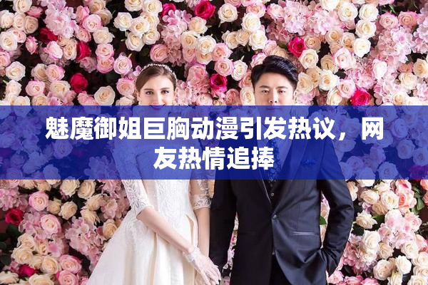 魅魔御姐巨胸动漫引发热议，网友热情追捧
