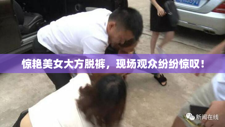 惊艳美女大方脱裤，现场观众纷纷惊叹！