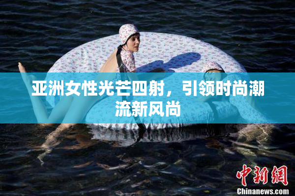 亚洲女性光芒四射，引领时尚潮流新风尚
