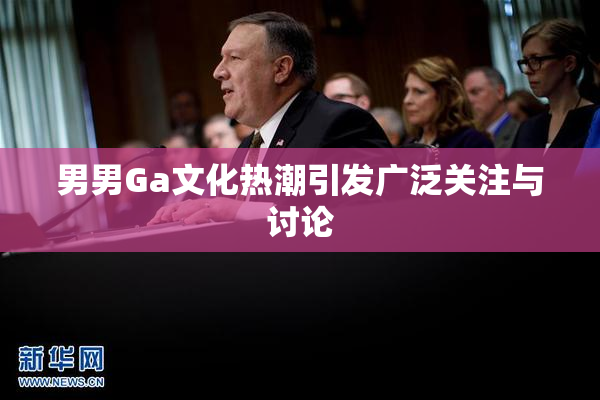 男男Ga文化热潮引发广泛关注与讨论