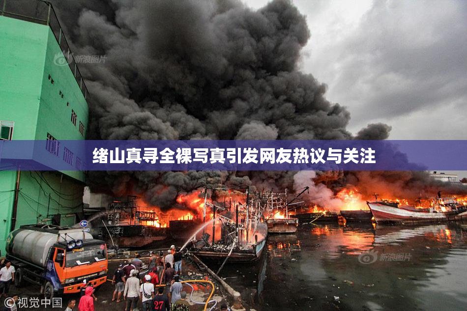 绪山真寻全裸写真引发网友热议与关注