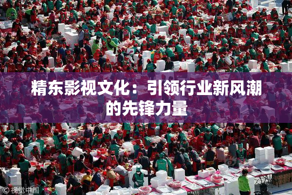 精东影视文化：引领行业新风潮的先锋力量