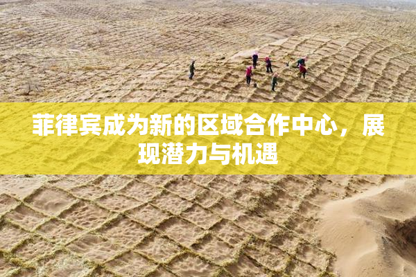 菲律宾成为新的区域合作中心，展现潜力与机遇